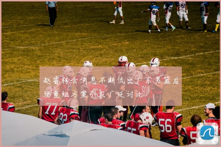 赵睿转会消息不断流出广东男篮后场重组方案引发广泛讨论