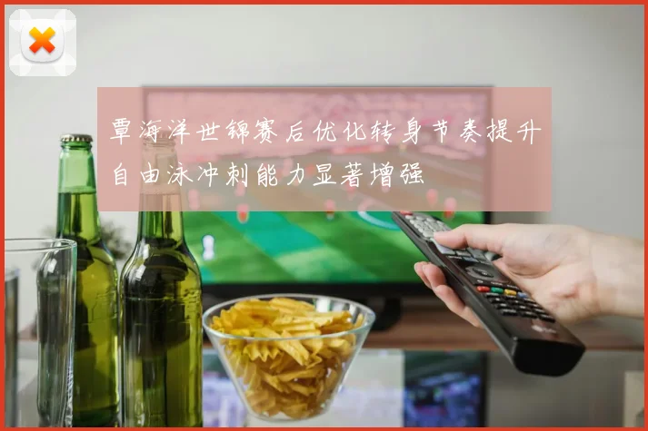 覃海洋世锦赛后优化转身节奏提升自由泳冲刺能力显著增强