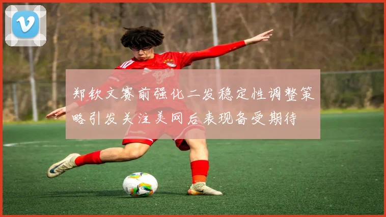 郑钦文赛前强化二发稳定性调整策略引发关注美网后表现备受期待