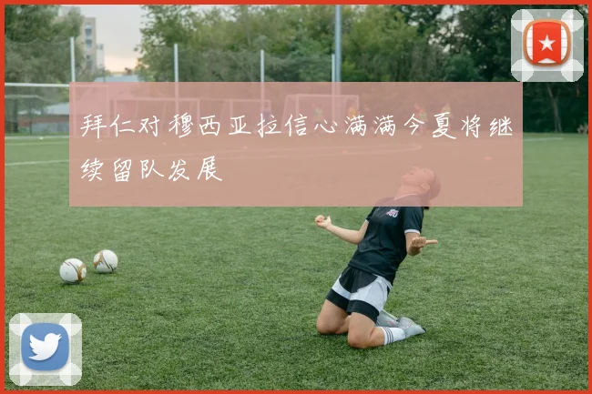 拜仁对穆西亚拉信心满满今夏将继续留队发展