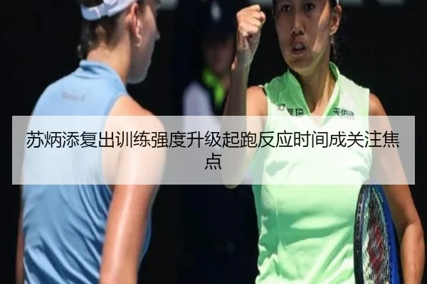 苏炳添复出训练强度升级起跑反应时间成关注焦点