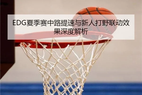 EDG夏季赛中路提速与新人打野联动效果深度解析