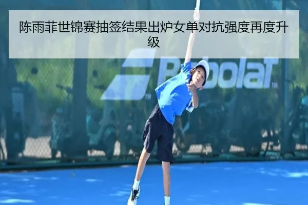 陈雨菲世锦赛抽签结果出炉女单对抗强度再度升级