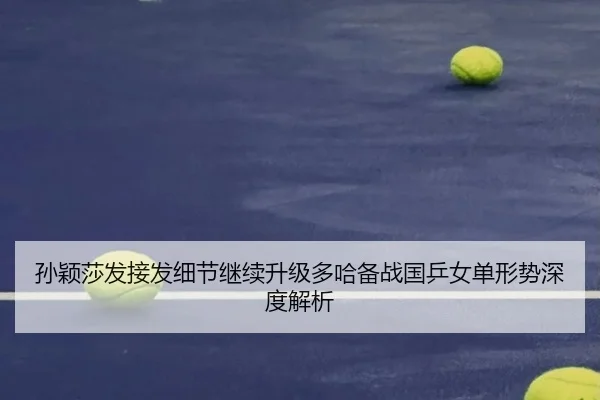 孙颖莎发接发细节继续升级多哈备战国乒女单形势深度解析