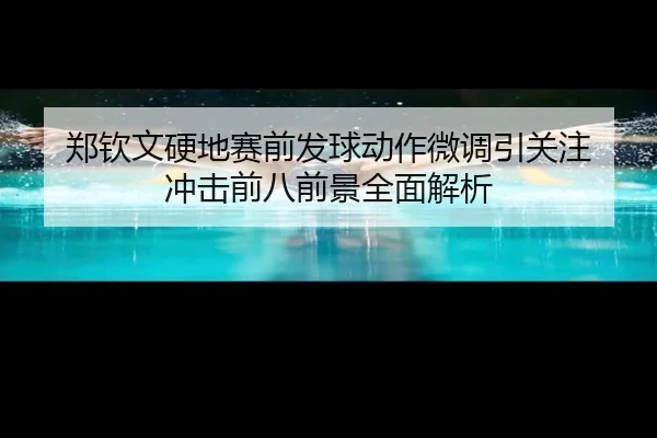 郑钦文硬地赛前发球动作微调引关注 冲击前八前景全面解析